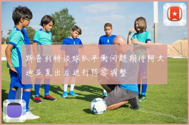 斯普利特谈球队平衡问题期待阿夫迪亚复出后进行阵容调整