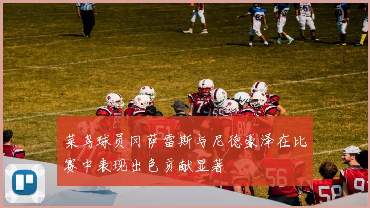 菜鸟球员冈萨雷斯与尼德豪泽在比赛中表现出色贡献显著