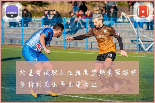 约基奇谈职业生涯展望热爱篮球将坚持到无法再竞争为止