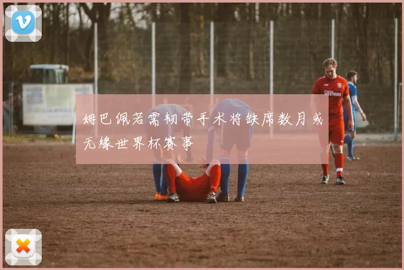 姆巴佩若需韧带手术将缺席数月或无缘世界杯赛事