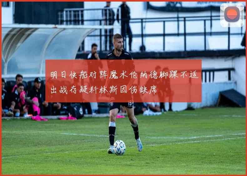 明日快船对阵魔术伦纳德脚踝不适出战存疑科林斯因伤缺席