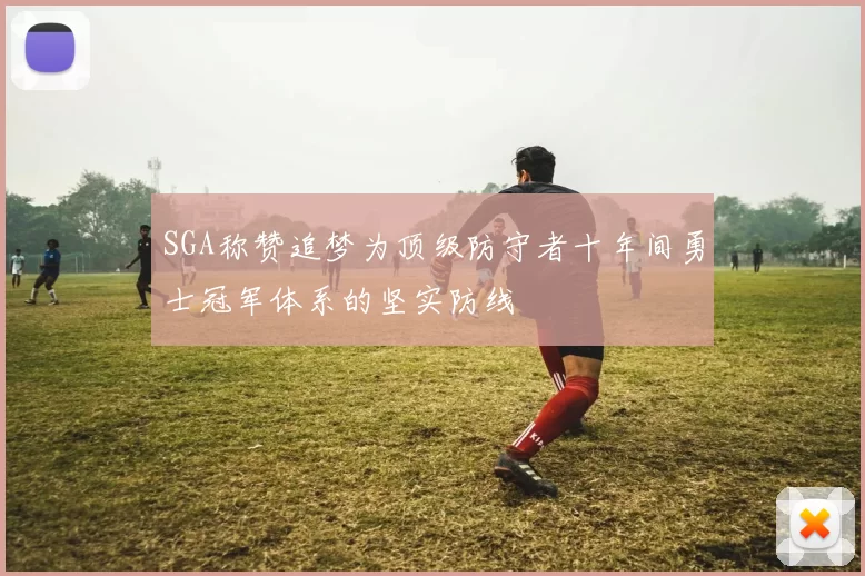 SGA称赞追梦为顶级防守者十年间勇士冠军体系的坚实防线