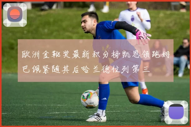 欧洲金靴奖最新积分榜凯恩领跑姆巴佩紧随其后哈兰德位列第三