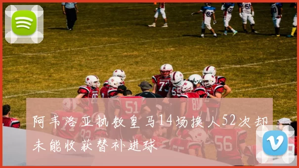 阿韦洛亚执教皇马14场换人52次却未能收获替补进球