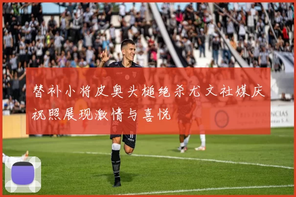 替补小将皮奥头槌绝杀尤文社媒庆祝照展现激情与喜悦