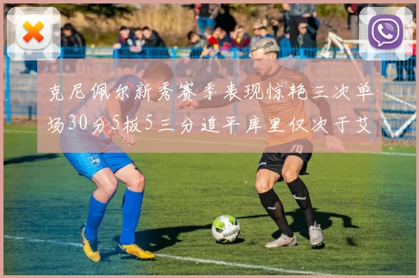 克尼佩尔新秀赛季表现惊艳三次单场30分5板5三分追平库里仅次于艾弗森