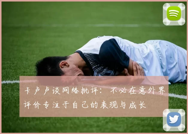 卡卢卢谈网络批评：不必在意外界评价专注于自己的表现与成长