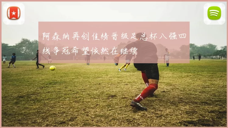 阿森纳再创佳绩晋级足总杯八强四线争冠希望依然在继续