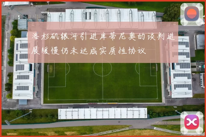 洛杉矶银河引进库蒂尼奥的谈判进展缓慢仍未达成实质性协议