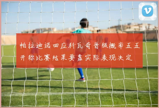 帕拉迪诺回应科瓦奇晋级概率五五开称比赛结果要靠实际表现决定