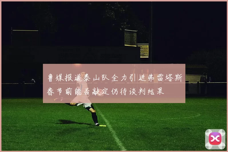 鲁媒报道泰山队全力引进弗雷塔斯春节前能否敲定仍待谈判结果