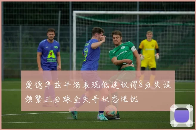 爱德华兹半场表现低迷仅得8分失误频繁三分球全失手状态堪忧