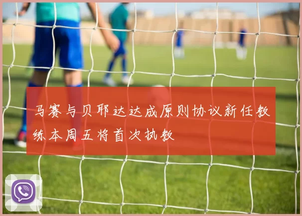 马赛与贝耶达达成原则协议新任教练本周五将首次执教
