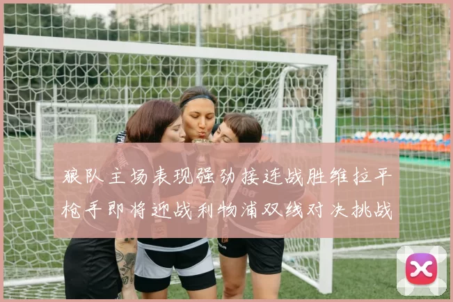 狼队主场表现强劲接连战胜维拉平枪手即将迎战利物浦双线对决挑战升级