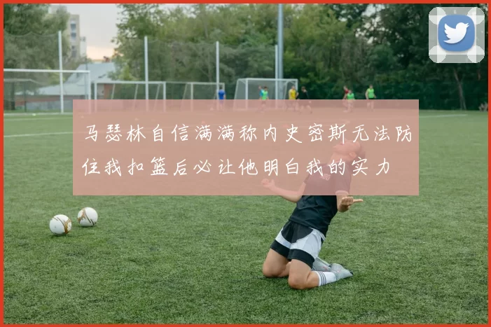 马瑟林自信满满称内史密斯无法防住我扣篮后必让他明白我的实力