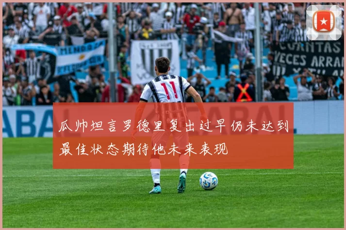 瓜帅坦言罗德里复出过早仍未达到最佳状态期待他未来表现