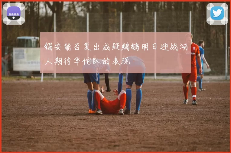 锡安能否复出成疑鹈鹕明日迎战湖人期待华佗队的表现