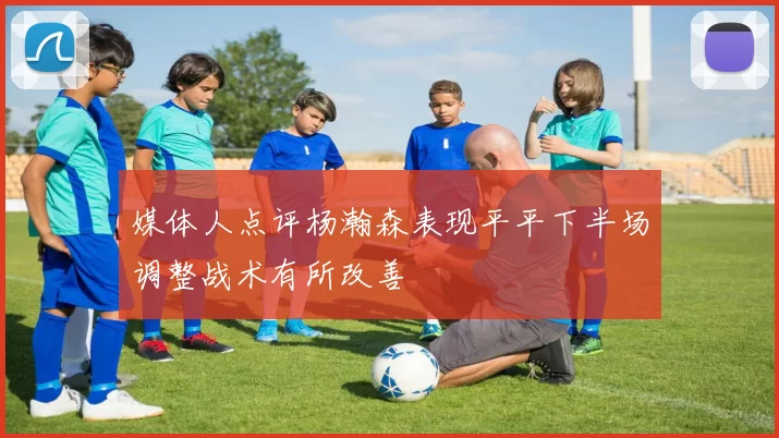 媒体人点评杨瀚森表现平平下半场调整战术有所改善