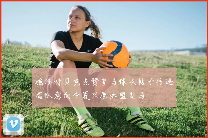 施洛特贝克点赞皇马球衣帖子传递离队意向今夏只愿加盟皇马