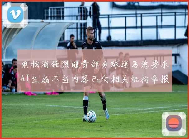 利物浦强烈谴责部分球迷恶意要求AI生成不当内容已向相关机构举报