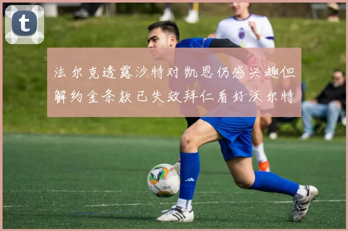 法尔克透露沙特对凯恩仍感兴趣但解约金条款已失效拜仁看好沃尔特马德