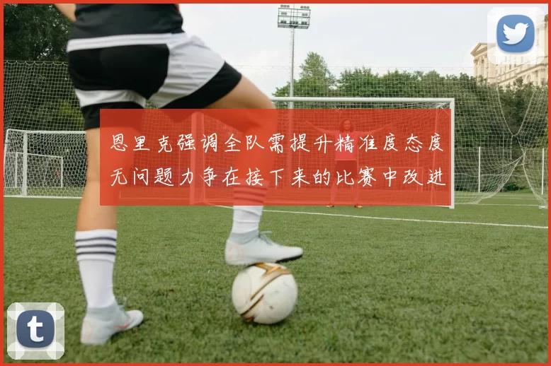 恩里克强调全队需提升精准度态度无问题力争在接下来的比赛中改进表现