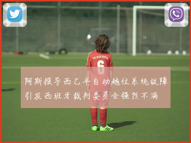 阿斯报导西乙半自动越位系统故障引发西班牙裁判委员会强烈不满