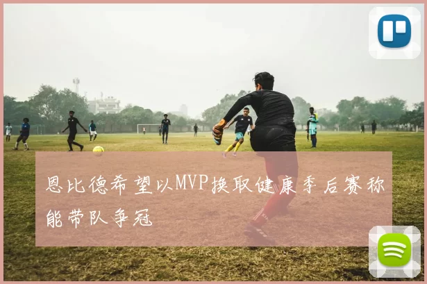 恩比德希望以MVP换取健康季后赛称能带队争冠
