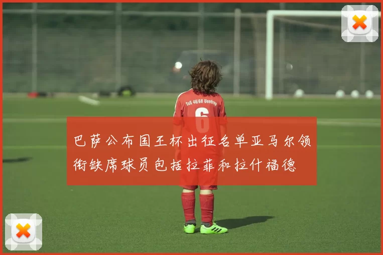 巴萨公布国王杯出征名单亚马尔领衔缺席球员包括拉菲和拉什福德