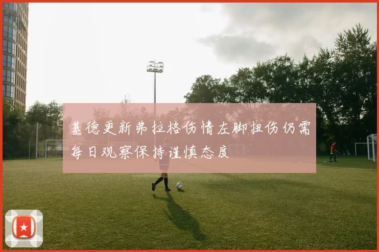 基德更新弗拉格伤情左脚扭伤仍需每日观察保持谨慎态度