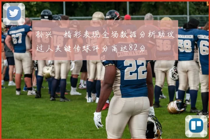 孙兴慜精彩表现全场数据分析助攻过人关键传球评分高达82分