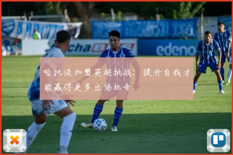 哈托谈加盟英超挑战：提升自我才能赢得更多出场机会