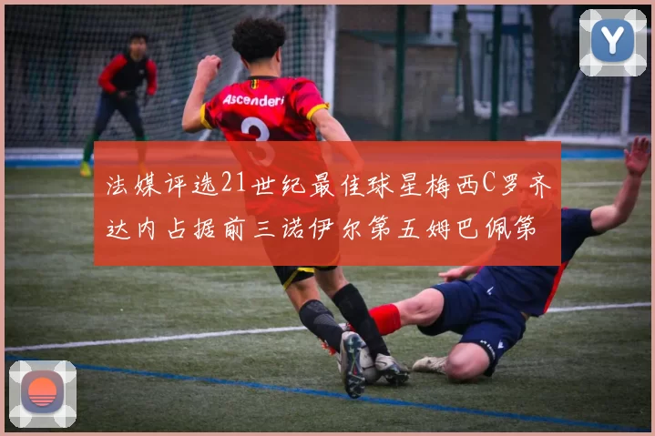 法媒评选21世纪最佳球星梅西C罗齐达内占据前三诺伊尔第五姆巴佩第十八