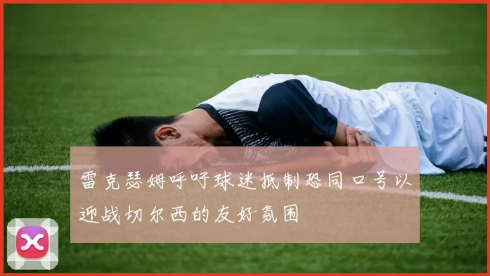 雷克瑟姆呼吁球迷抵制恐同口号以迎战切尔西的友好氛围