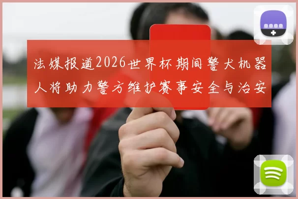 法媒报道2026世界杯期间警犬机器人将助力警方维护赛事安全与治安