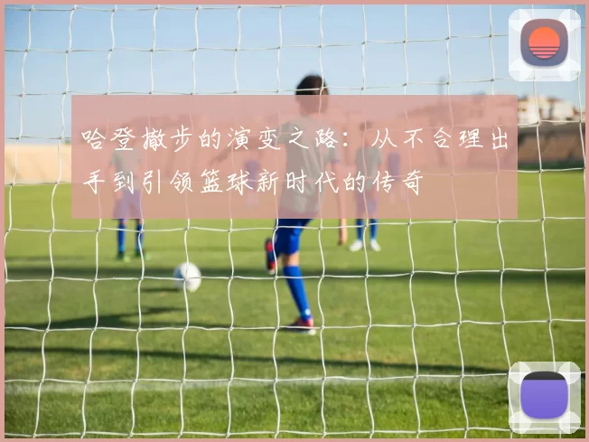 哈登撤步的演变之路：从不合理出手到引领篮球新时代的传奇