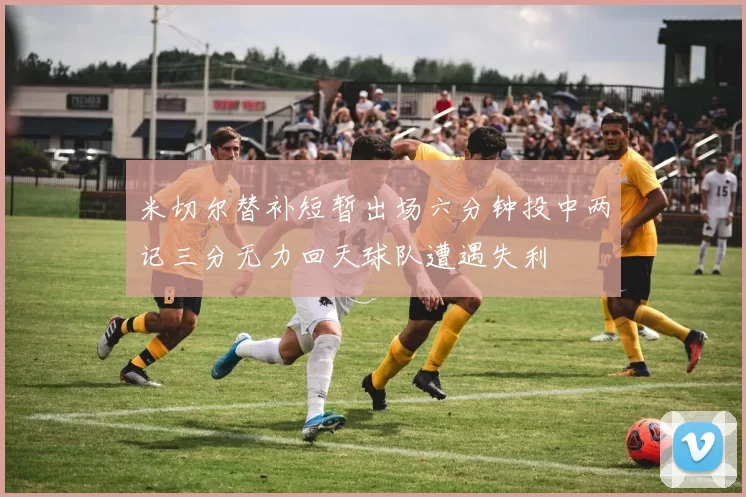 米切尔替补短暂出场六分钟投中两记三分无力回天球队遭遇失利