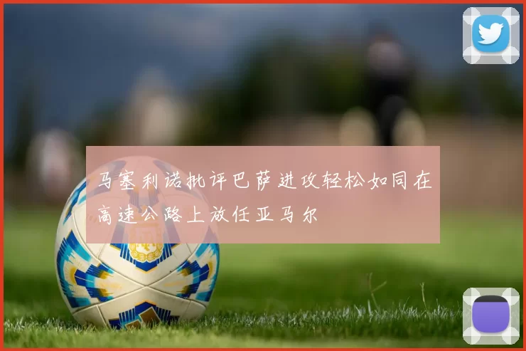 马塞利诺批评巴萨进攻轻松如同在高速公路上放任亚马尔
