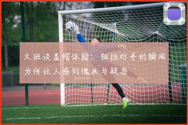 文班谈盖帽体验：阻挡对手的瞬间为何让人感到愧疚与疑惑