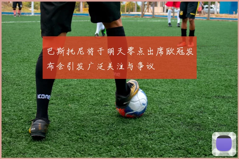 巴斯托尼将于明天零点出席欧冠发布会引发广泛关注与争议