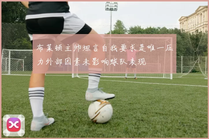布莱顿主帅坦言自我要求是唯一压力外部因素未影响球队表现